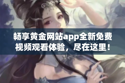 畅享黄金网站app全新免费视频观看体验，尽在这里！