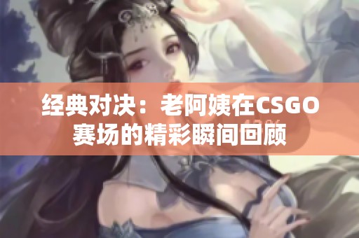 经典对决：老阿姨在CSGO赛场的精彩瞬间回顾