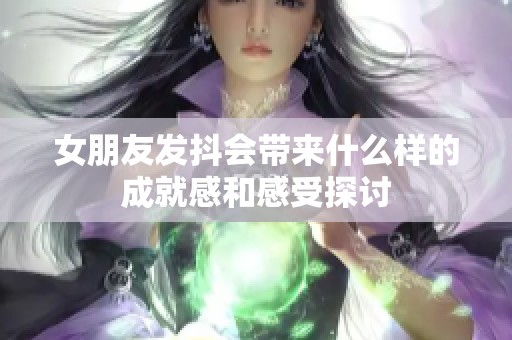 女朋友发抖会带来什么样的成就感和感受探讨