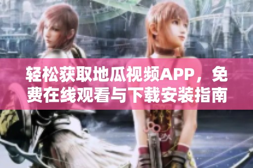 轻松获取地瓜视频APP，免费在线观看与下载安装指南解析