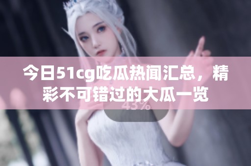 今日51cg吃瓜热闻汇总，精彩不可错过的大瓜一览