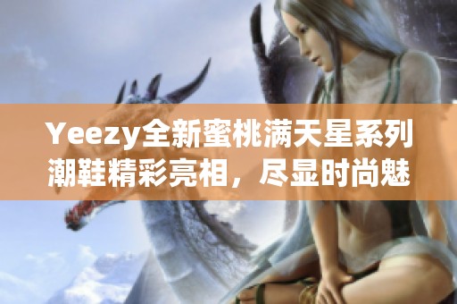 Yeezy全新蜜桃满天星系列潮鞋精彩亮相，尽显时尚魅力