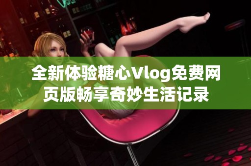 全新体验糖心Vlog免费网页版畅享奇妙生活记录