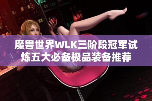 魔兽世界WLK三阶段冠军试炼五大必备极品装备推荐