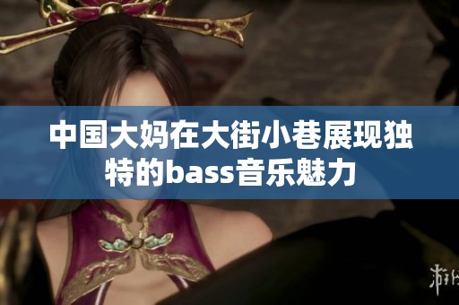 中国大妈在大街小巷展现独特的bass音乐魅力