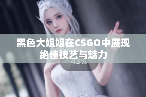 黑色大姐姐在CSGO中展现绝佳技艺与魅力