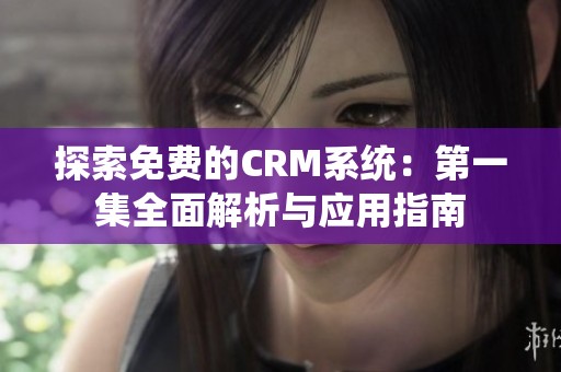 探索免费的CRM系统：第一集全面解析与应用指南