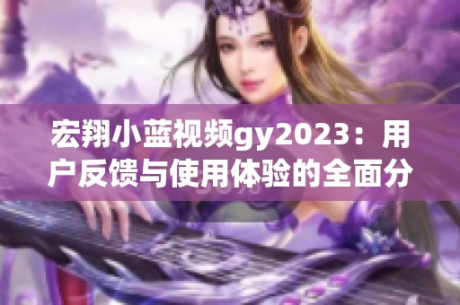 宏翔小蓝视频gy2023：用户反馈与使用体验的全面分析