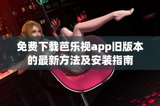 免费下载芭乐视app旧版本的最新方法及安装指南