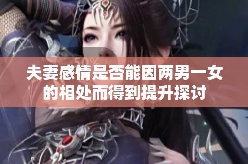 夫妻感情是否能因两男一女的相处而得到提升探讨