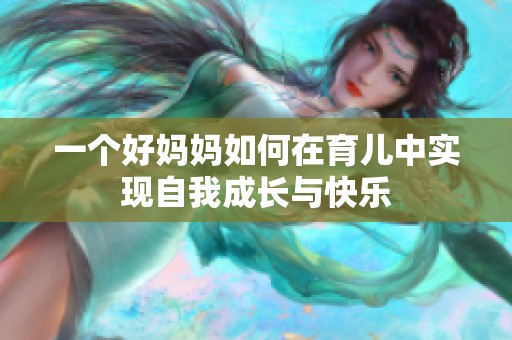 一个好妈妈如何在育儿中实现自我成长与快乐