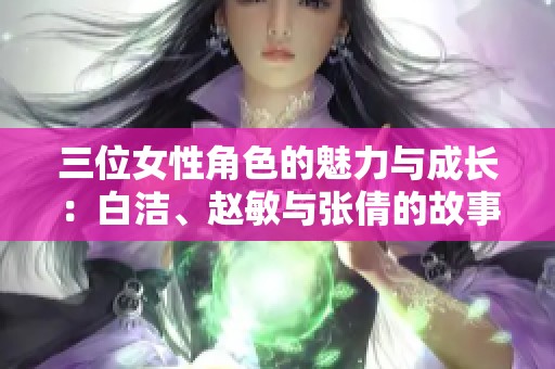 三位女性角色的魅力与成长：白洁、赵敏与张倩的故事探讨