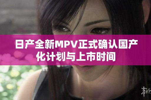 日产全新MPV正式确认国产化计划与上市时间