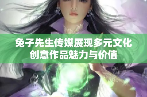 兔子先生传媒展现多元文化创意作品魅力与价值