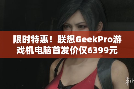 限时特惠！联想GeekPro游戏机电脑首发价仅6399元