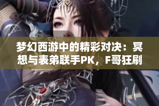 梦幻西游中的精彩对决：冥想与表弟联手PK，F哥狂刷华子引热议