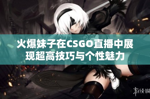 火爆妹子在CSGO直播中展现超高技巧与个性魅力