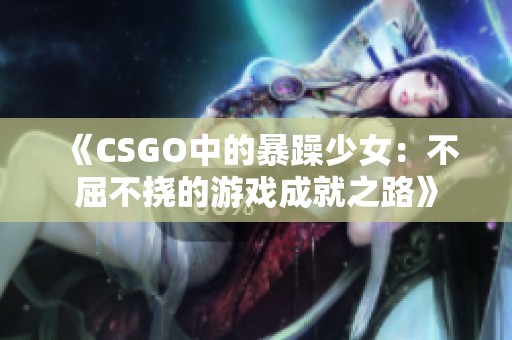 《CSGO中的暴躁少女：不屈不挠的游戏成就之路》