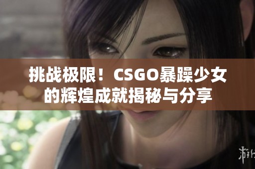 挑战极限！CSGO暴躁少女的辉煌成就揭秘与分享