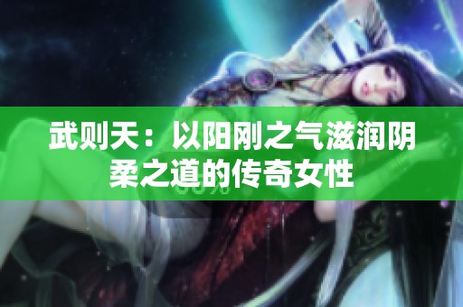 武则天：以阳刚之气滋润阴柔之道的传奇女性