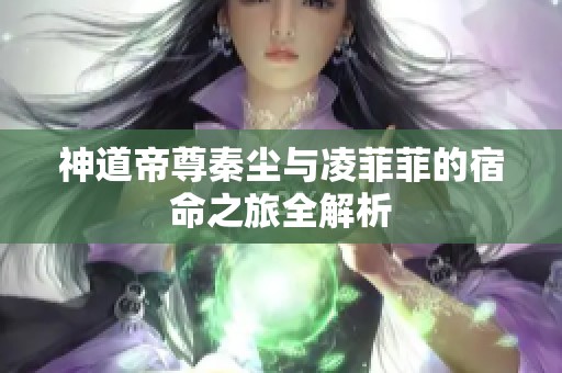 神道帝尊秦尘与凌菲菲的宿命之旅全解析