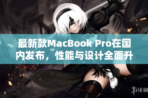 最新款MacBook Pro在国内发布，性能与设计全面升级