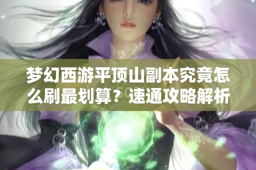 梦幻西游平顶山副本究竟怎么刷最划算？速通攻略解析