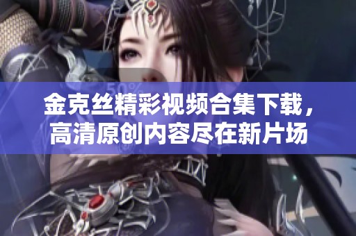 金克丝精彩视频合集下载，高清原创内容尽在新片场