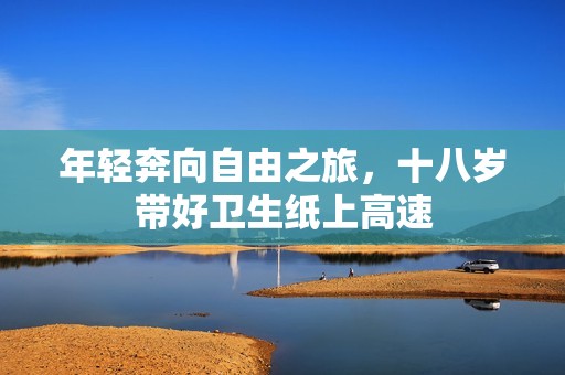 年轻奔向自由之旅，十八岁带好卫生纸上高速