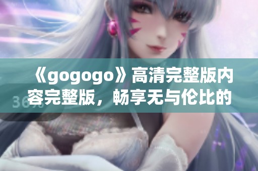 《gogogo》高清完整版内容完整版，畅享无与伦比的观影体验