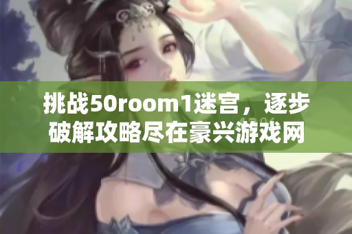 挑战50room1迷宫，逐步破解攻略尽在豪兴游戏网