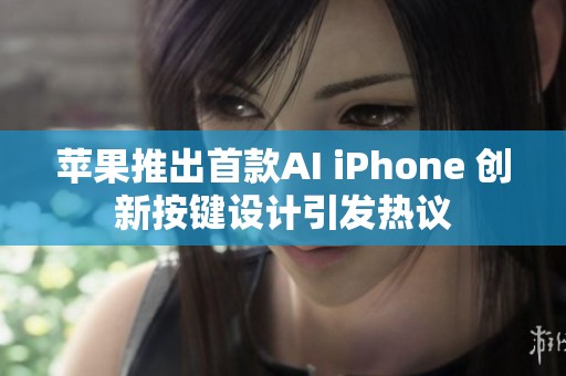 苹果推出首款AI iPhone 创新按键设计引发热议