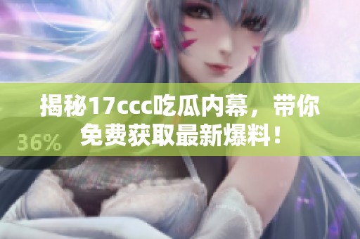 揭秘17ccc吃瓜内幕，带你免费获取最新爆料！