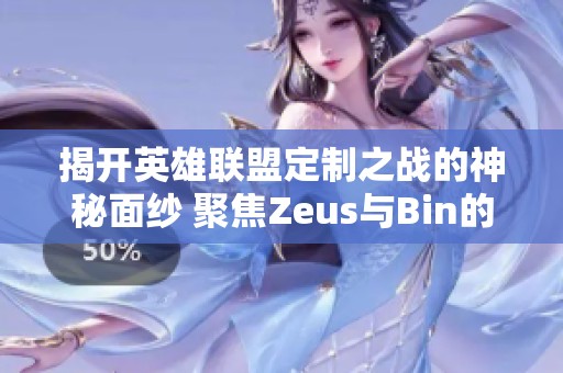 揭开英雄联盟定制之战的神秘面纱 聚焦Zeus与Bin的巅峰表现