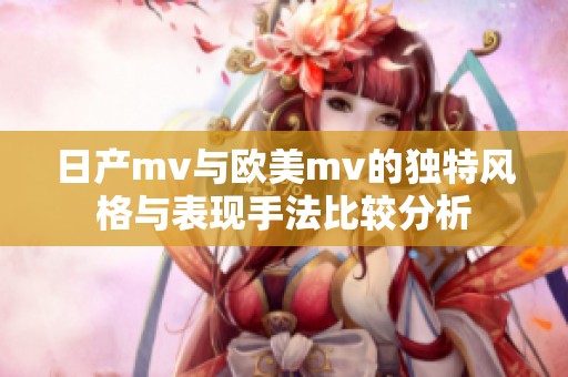 日产mv与欧美mv的独特风格与表现手法比较分析