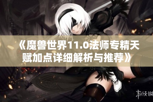 《魔兽世界11.0法师专精天赋加点详细解析与推荐》