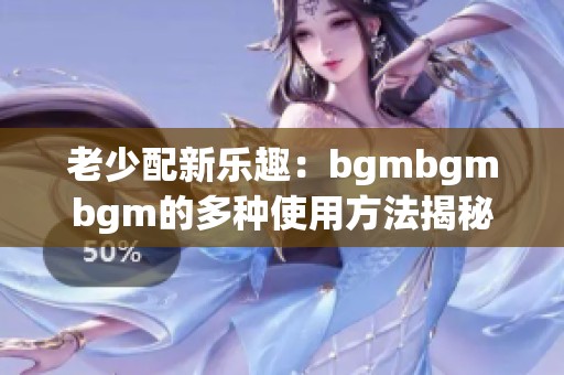 老少配新乐趣：bgmbgmbgm的多种使用方法揭秘