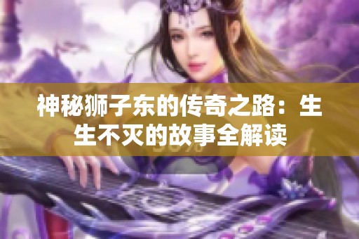 神秘狮子东的传奇之路：生生不灭的故事全解读