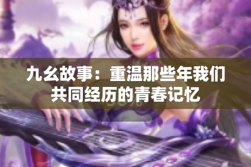 九幺故事：重温那些年我们共同经历的青春记忆