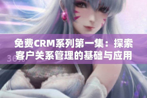 免费CRM系列第一集：探索客户关系管理的基础与应用