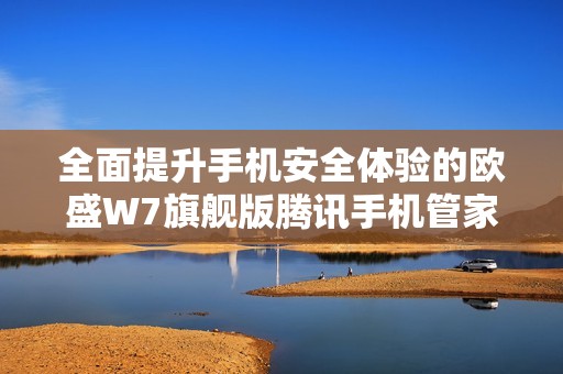 全面提升手机安全体验的欧盛W7旗舰版腾讯手机管家下载指南