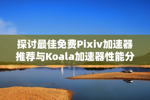 探讨最佳免费Pixiv加速器推荐与Koala加速器性能分析