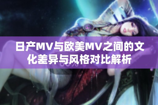 日产MV与欧美MV之间的文化差异与风格对比解析