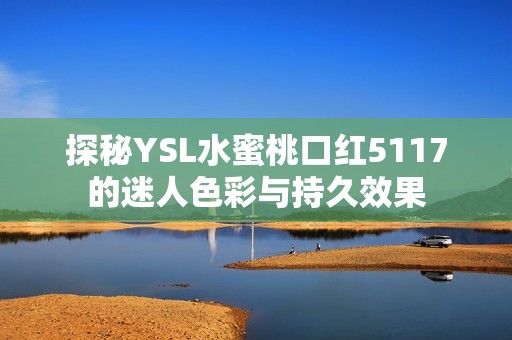 探秘YSL水蜜桃口红5117的迷人色彩与持久效果