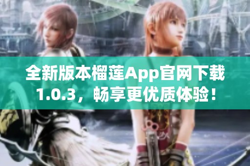 全新版本榴莲App官网下载1.0.3，畅享更优质体验！