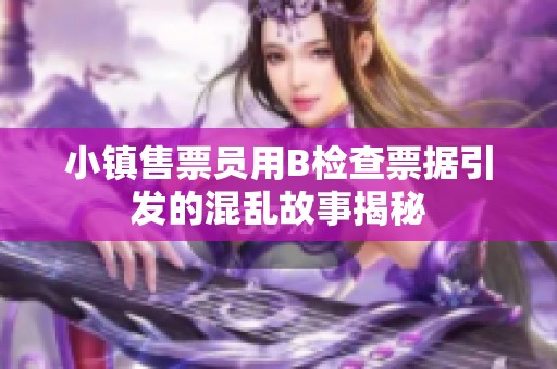 小镇售票员用B检查票据引发的混乱故事揭秘