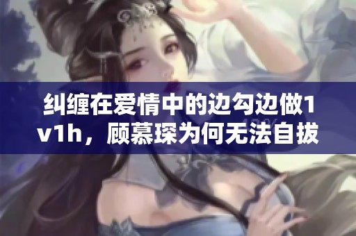 纠缠在爱情中的边勾边做1v1h，顾慕琛为何无法自拔