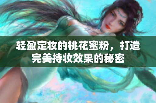 轻盈定妆的桃花蜜粉，打造完美持妆效果的秘密