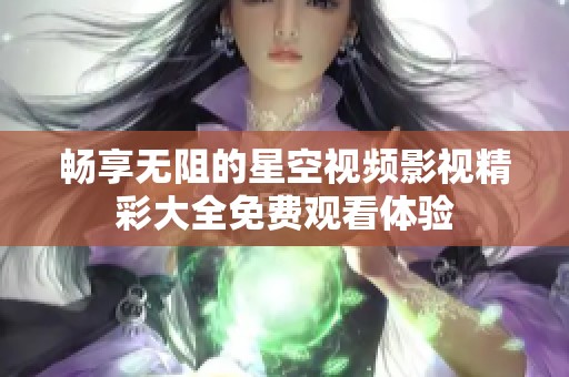 畅享无阻的星空视频影视精彩大全免费观看体验