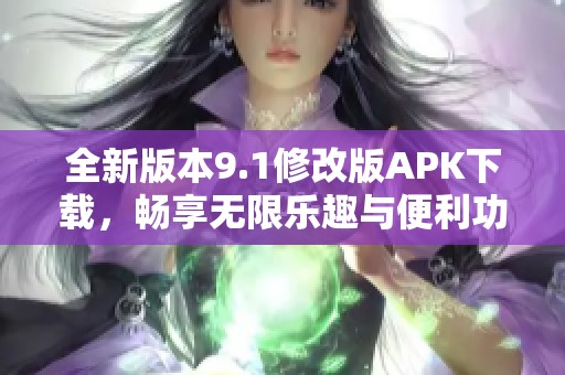 全新版本9.1修改版APK下载，畅享无限乐趣与便利功能